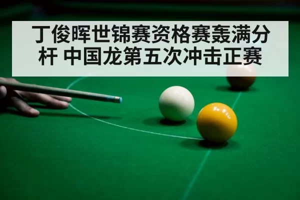 丁俊晖世锦赛资格赛轰满分杆 中国龙第五次冲击正赛