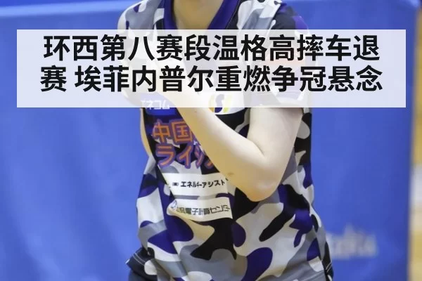 环西第八赛段温格高摔车退赛 埃菲内普尔重燃争冠悬念
