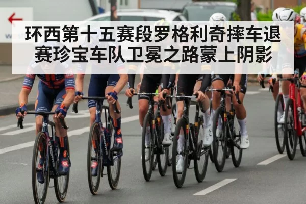 环西第十五赛段罗格利奇摔车退赛珍宝车队卫冕之路蒙上阴影