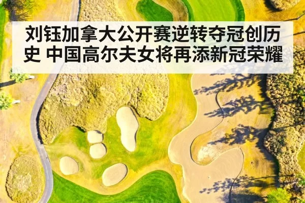 刘钰加拿大公开赛逆转夺冠创历史 中国高尔夫女将再添新冠荣耀