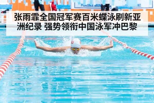 张雨霏全国冠军赛百米蝶泳刷新亚洲纪录 强势领衔中国泳军冲巴黎