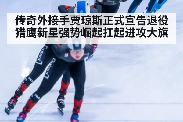 传奇外接手贾琼斯正式宣告退役猎鹰新星强势崛起扛起进攻大旗