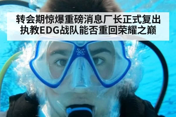转会期惊爆重磅消息厂长正式复出执教EDG战队能否重回荣耀之巅