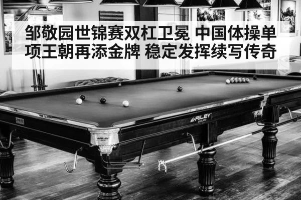 邹敬园世锦赛双杠卫冕 中国体操单项王朝再添金牌 稳定发挥续写传奇