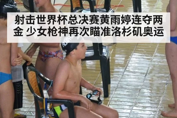 射击世界杯总决赛黄雨婷连夺两金 少女枪神再次瞄准洛杉矶奥运