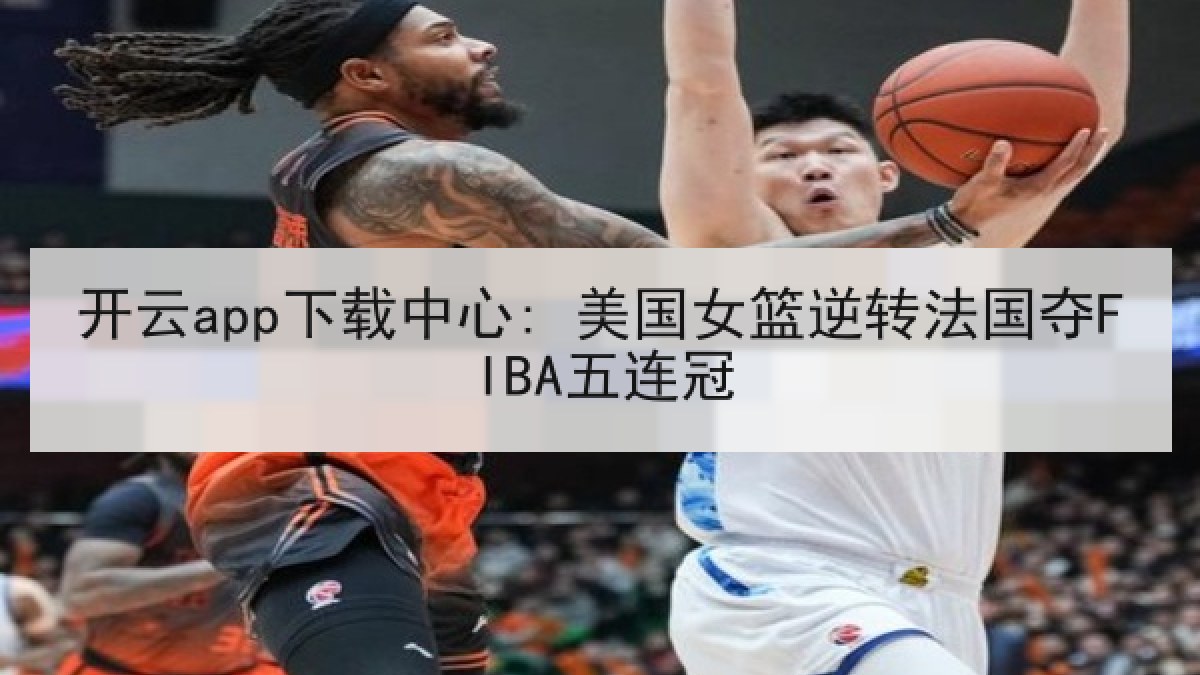 开云app下载中心: 美国女篮逆转法国夺FIBA五连冠