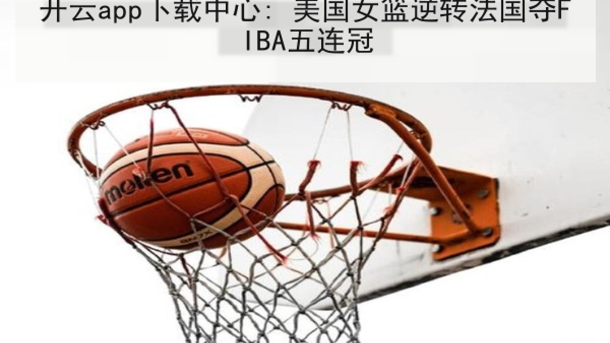 开云app下载中心: 美国女篮逆转法国夺FIBA五连冠