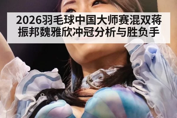 2026羽毛球中国大师赛混双蒋振邦魏雅欣冲冠分析与胜负手
