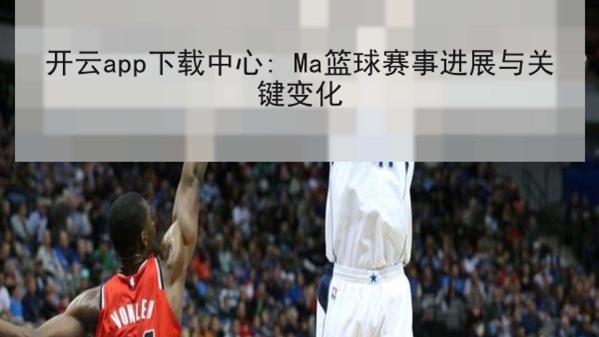 开云app下载中心: Ma篮球赛事进展与关键变化 开云app下载中心: Ma篮球赛事进展与关键变化